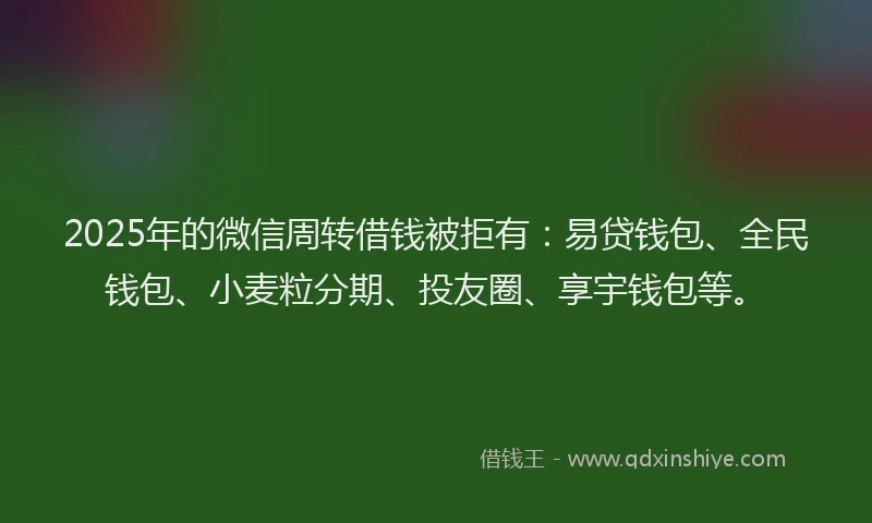 2025年的微信周转借钱被拒有：易贷钱包、全民钱包、小麦粒分期、投友圈、享宇钱包等。