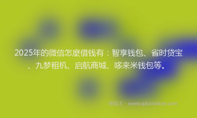 2025年的微信怎麼借钱有：智享钱包、省时贷宝、九梦租机、启航商城、哆来米钱包等。