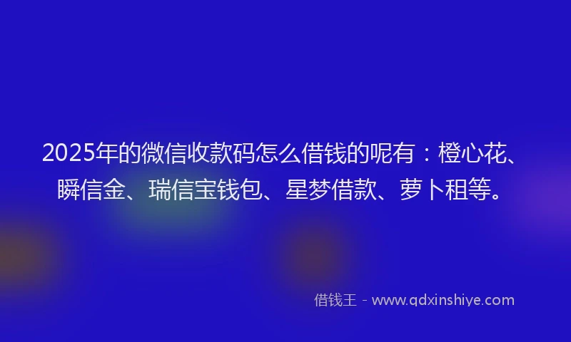 2025年的微信收款码怎么借钱的呢有：橙心花、瞬信金、瑞信宝钱包、星梦借款、萝卜租等。
