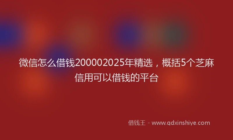 微信怎么借钱200002025年精选，概括5个芝麻信用可以借钱的平台