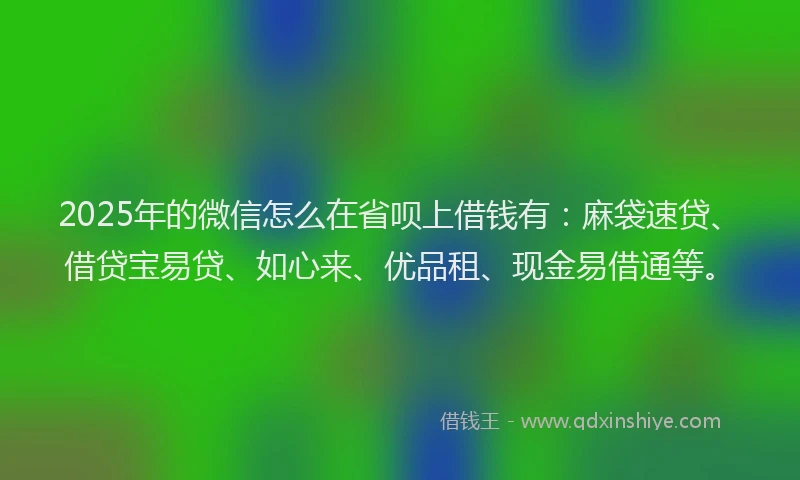 2025年的微信怎么在省呗上借钱有：麻袋速贷、借贷宝易贷、如心来、优品租、现金易借通等。