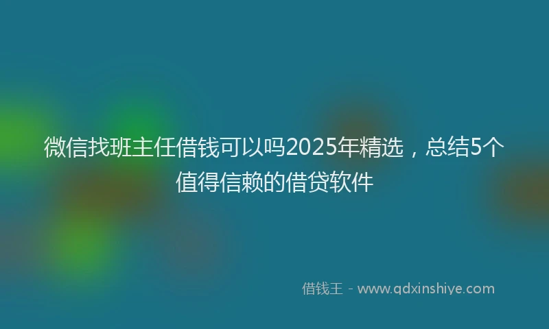 微信找班主任借钱可以吗2025年精选，总结5个值得信赖的借贷软件