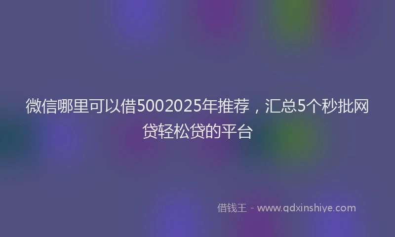 微信哪里可以借5002025年推荐，汇总5个秒批网贷轻松贷的平台