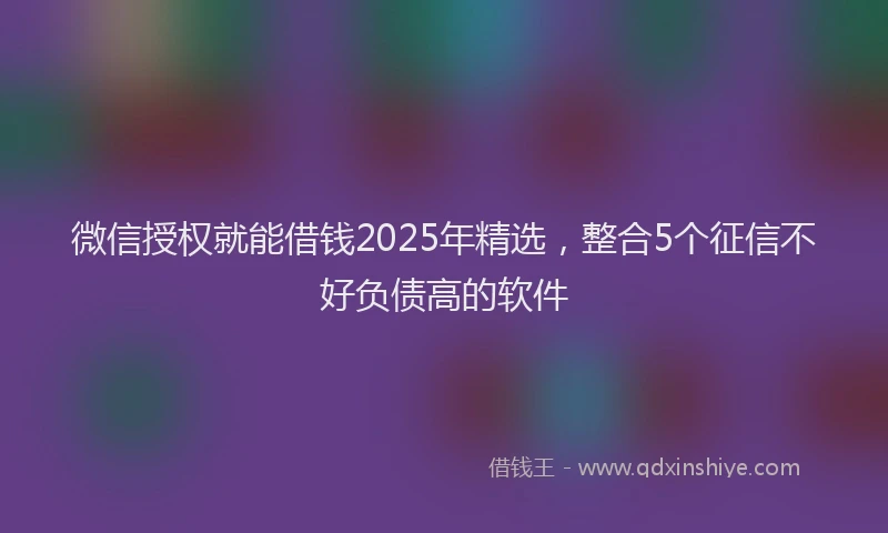 微信授权就能借钱2025年精选，整合5个征信不好负债高的软件