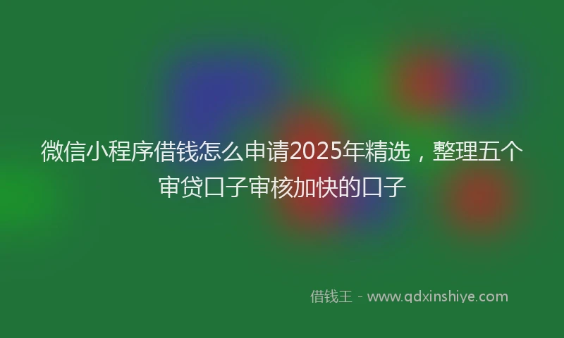 微信小程序借钱怎么申请2025年精选，整理五个审贷口子审核加快的口子