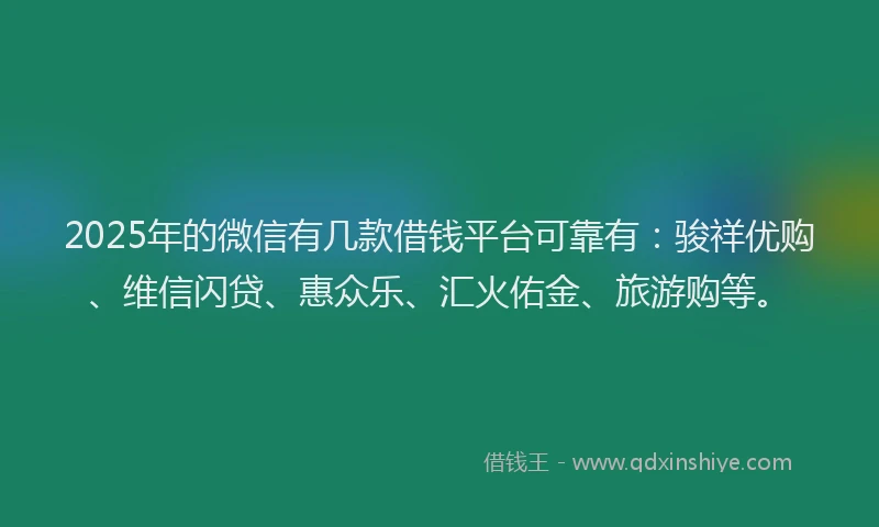 2025年的微信有几款借钱平台可靠有：骏祥优购、维信闪贷、惠众乐、汇火佑金、旅游购等。