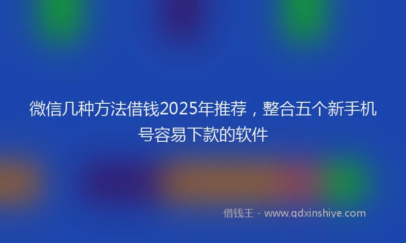 微信几种方法借钱2025年推荐，整合五个新手机号容易下款的软件