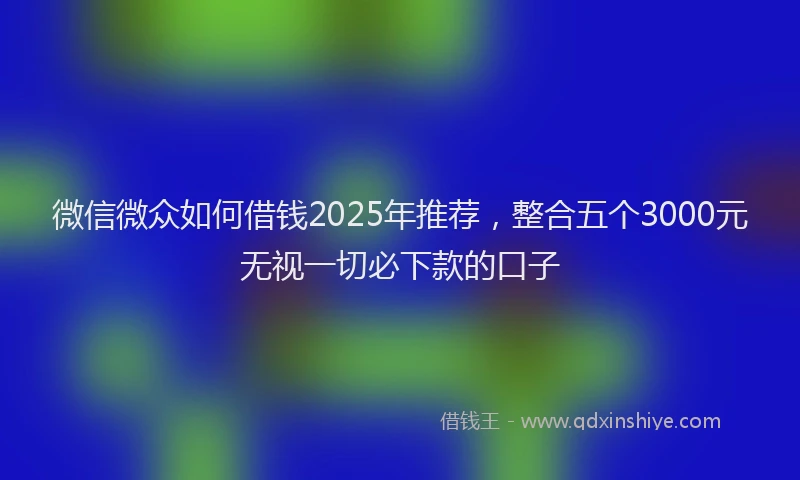 微信微众如何借钱2025年推荐，整合五个3000元无视一切必下款的口子