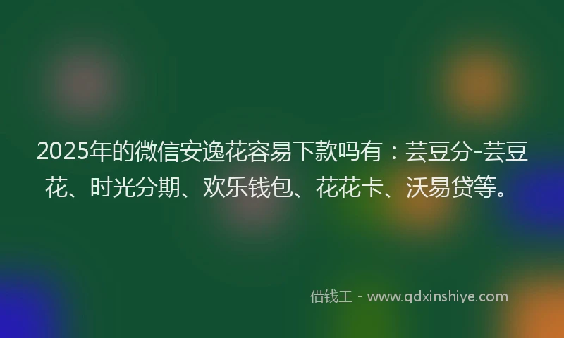 2025年的微信安逸花容易下款吗有：芸豆分-芸豆花、时光分期、欢乐钱包、花花卡、沃易贷等。