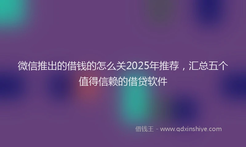 微信推出的借钱的怎么关2025年推荐，汇总五个值得信赖的借贷软件