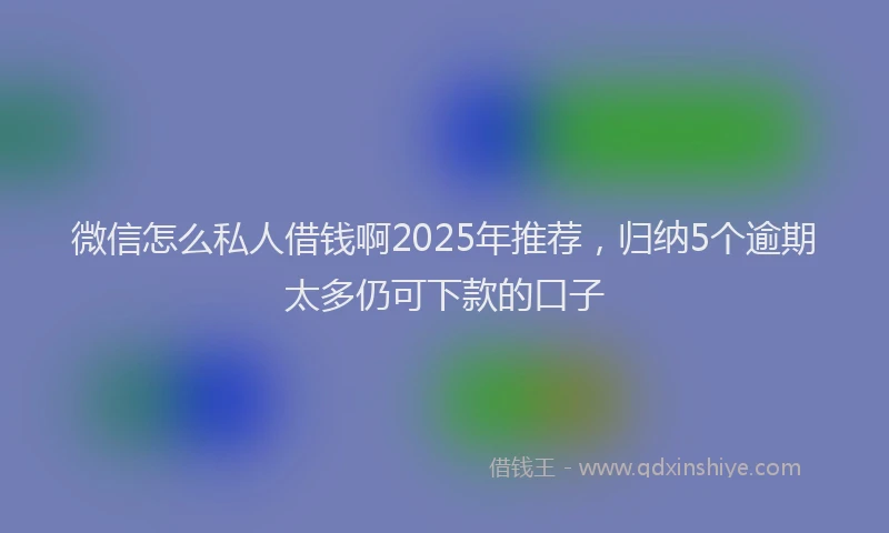 微信怎么私人借钱啊2025年推荐，归纳5个逾期太多仍可下款的口子