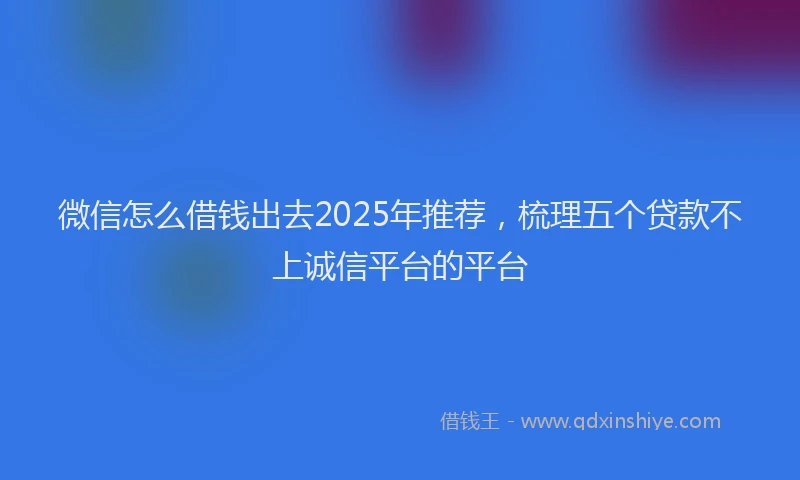 微信怎么借钱出去2025年推荐，梳理五个贷款不上诚信平台的平台
