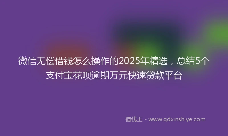 微信无偿借钱怎么操作的2025年精选，总结5个支付宝花呗逾期万元快速贷款平台