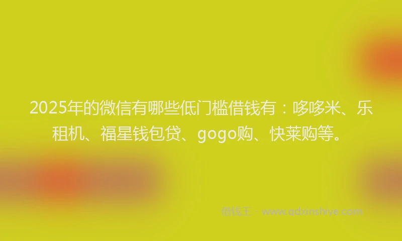 2025年的微信有哪些低门槛借钱有：哆哆米、乐租机、福星钱包贷、gogo购、快莱购等。