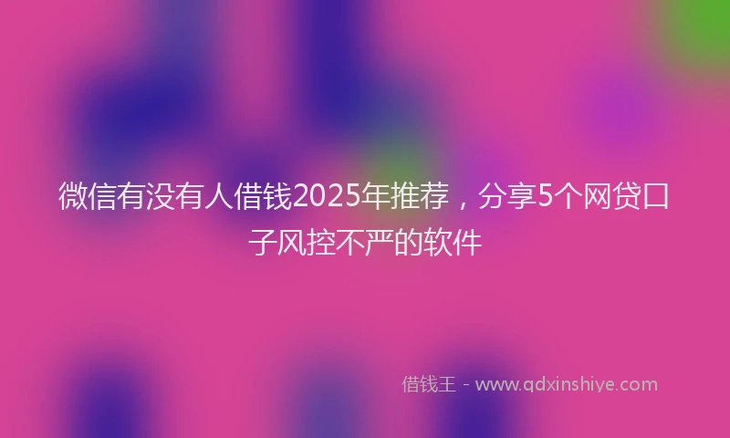 微信有没有人借钱2025年推荐，分享5个网贷口子风控不严的软件