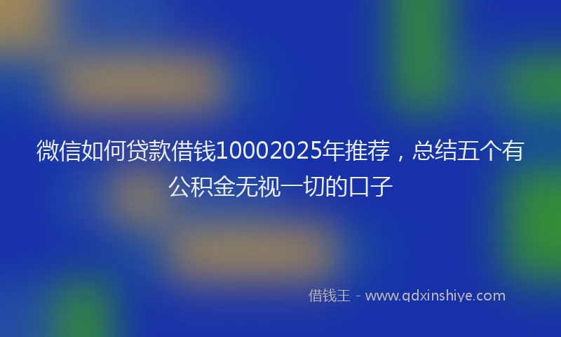 微信如何贷款借钱10002025年推荐，总结五个有公积金无视一切的口子