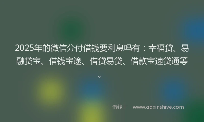 2025年的微信分付借钱要利息吗有：幸福贷、易融贷宝、借钱宝途、借贷易贷、借款宝速贷通等。