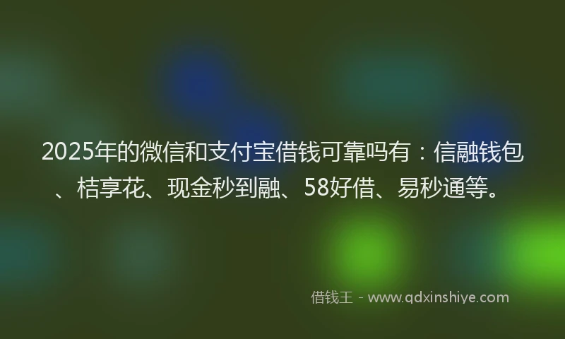2025年的微信和支付宝借钱可靠吗有：信融钱包、桔享花、现金秒到融、58好借、易秒通等。