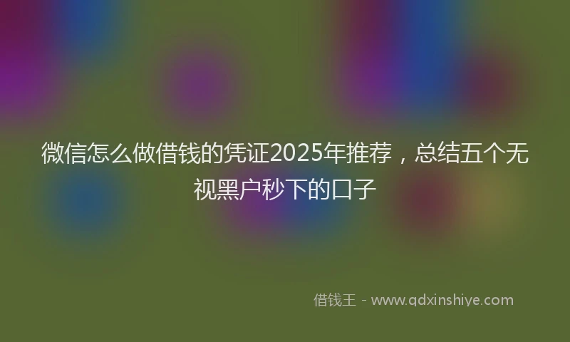 微信怎么做借钱的凭证2025年推荐，总结五个无视黑户秒下的口子