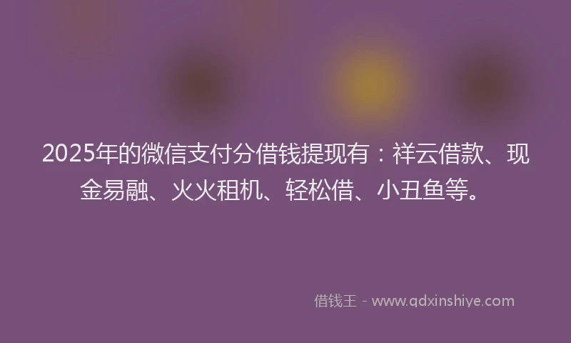 2025年的微信支付分借钱提现有：祥云借款、现金易融、火火租机、轻松借、小丑鱼等。