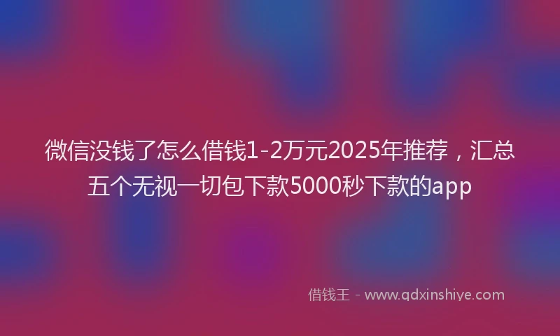微信没钱了怎么借钱1-2万元2025年推荐，汇总五个无视一切包下款5000秒下款的app