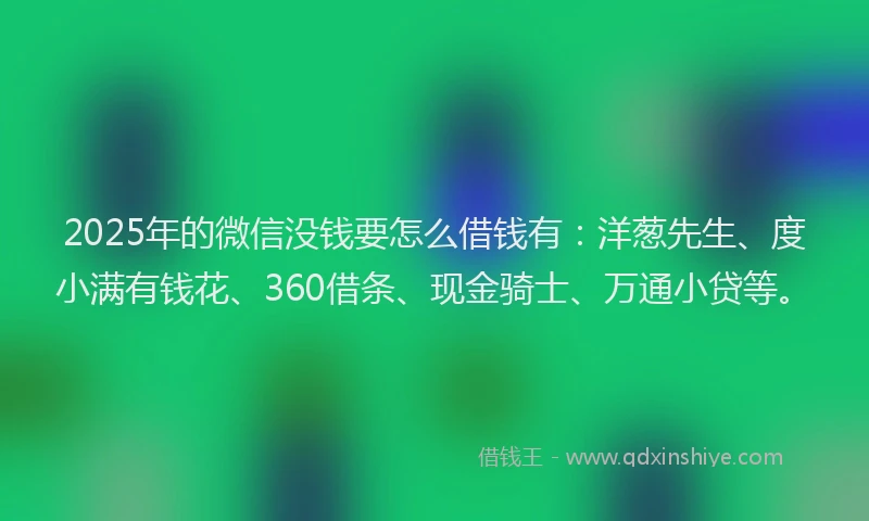 2025年的微信没钱要怎么借钱有：洋葱先生、度小满有钱花、360借条、现金骑士、万通小贷等。
