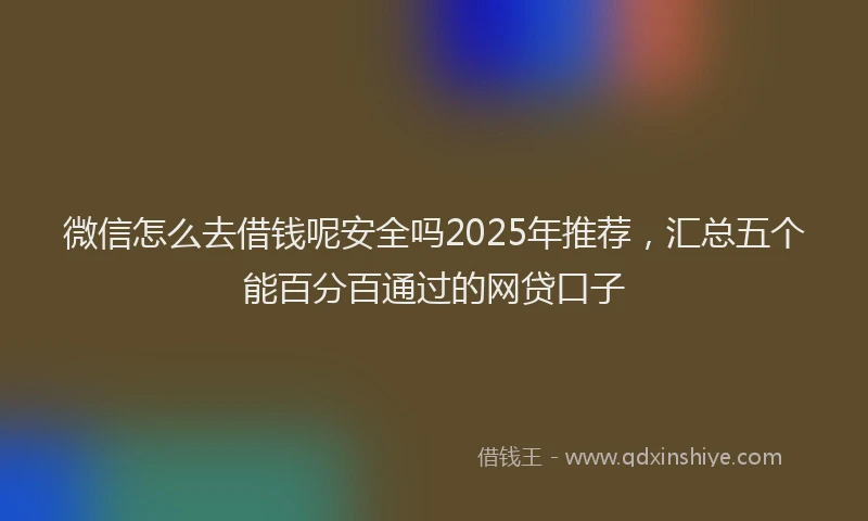 微信怎么去借钱呢安全吗2025年推荐，汇总五个能百分百通过的网贷口子