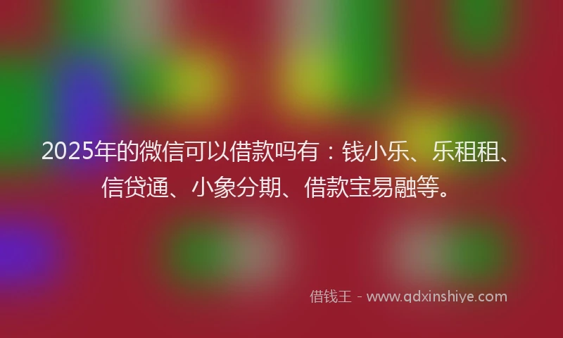 2025年的微信可以借款吗有：钱小乐、乐租租、信贷通、小象分期、借款宝易融等。