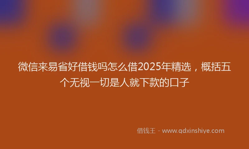 微信来易省好借钱吗怎么借2025年精选，概括五个无视一切是人就下款的口子