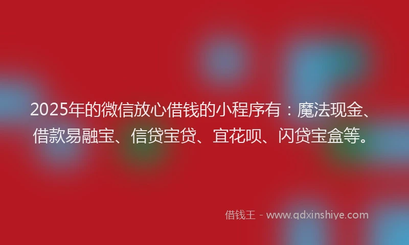 2025年的微信放心借钱的小程序有：魔法现金、借款易融宝、信贷宝贷、宜花呗、闪贷宝盒等。