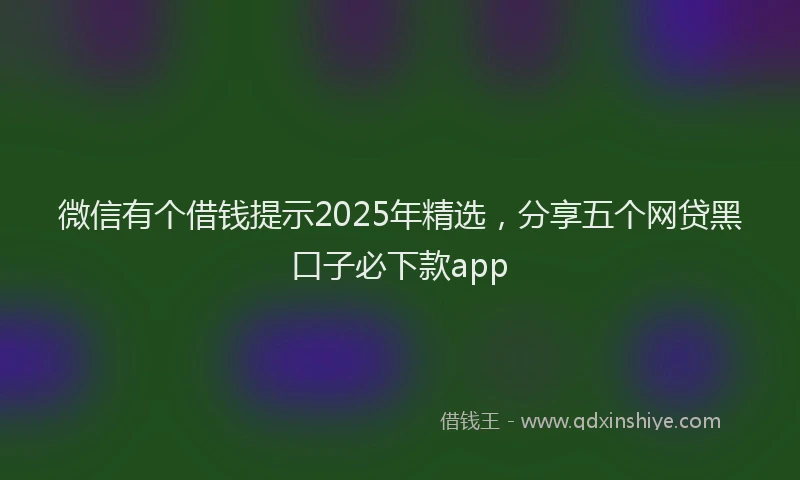 微信有个借钱提示2025年精选，分享五个网贷黑口子必下款app