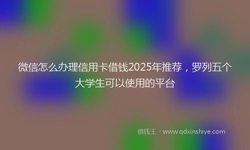微信怎么办理信用卡借钱2025年推荐，罗列五个大学生可以使用的平台