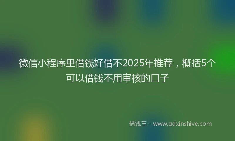 微信小程序里借钱好借不2025年推荐，概括5个可以借钱不用审核的口子