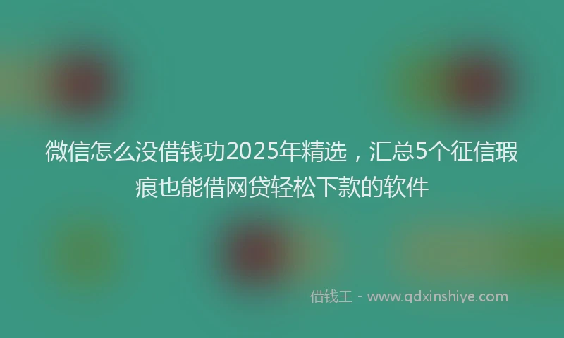 微信怎么没借钱功2025年精选，汇总5个征信瑕疵也能借网贷轻松下款的软件