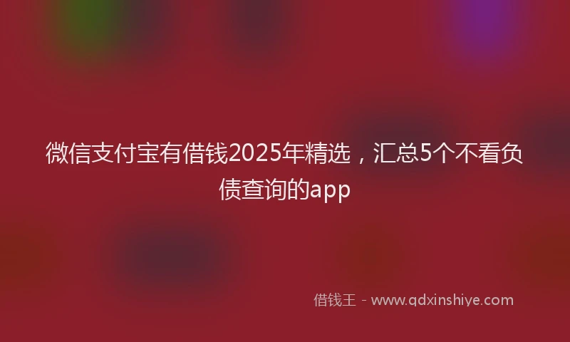 微信支付宝有借钱2025年精选，汇总5个不看负债查询的app