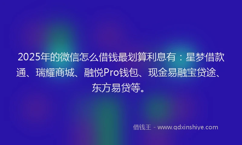 2025年的微信怎么借钱最划算利息有：星梦借款通、瑞耀商城、融悦Pro钱包、现金易融宝贷途、东方易贷等。