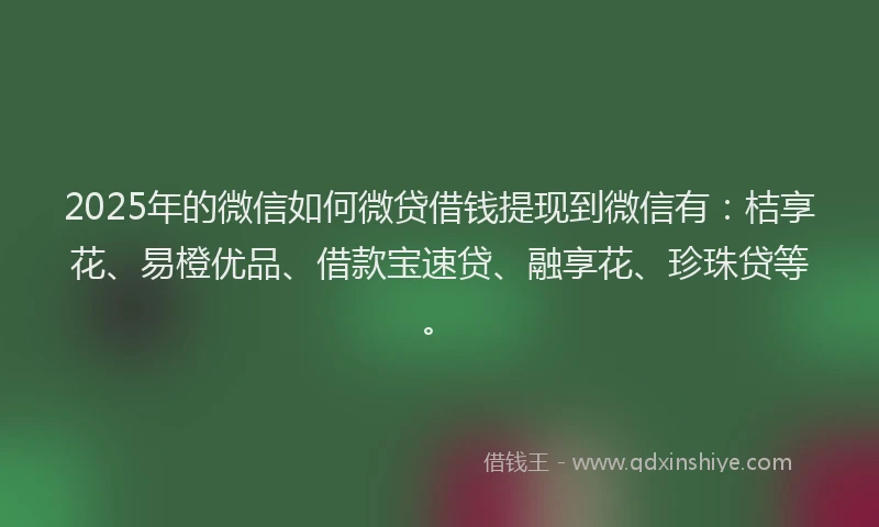 2025年的微信如何微贷借钱提现到微信有：桔享花、易橙优品、借款宝速贷、融享花、珍珠贷等。