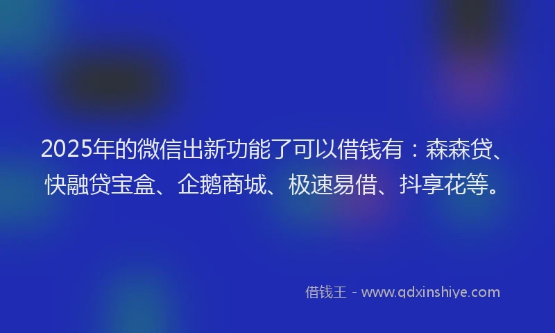 2025年的微信出新功能了可以借钱有：森森贷、快融贷宝盒、企鹅商城、极速易借、抖享花等。
