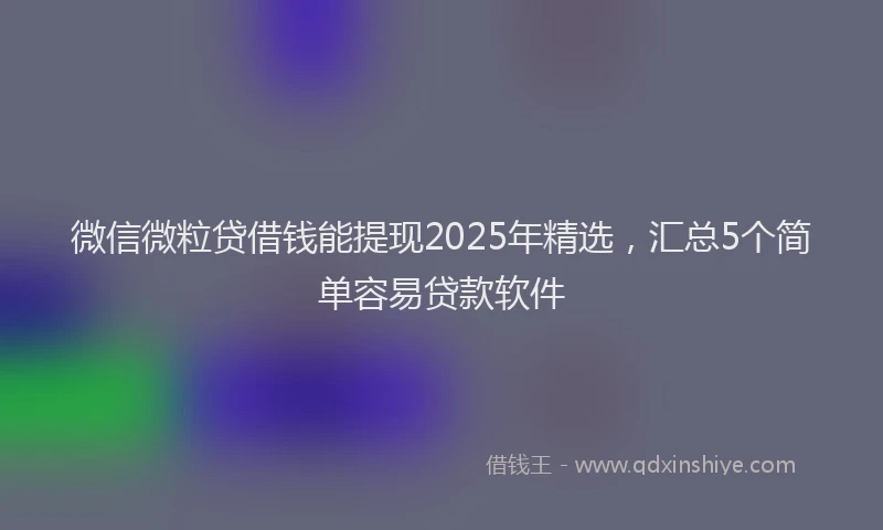 微信微粒贷借钱能提现2025年精选，汇总5个简单容易贷款软件