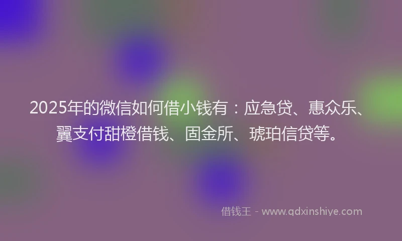 2025年的微信如何借小钱有：应急贷、惠众乐、翼支付甜橙借钱、固金所、琥珀信贷等。