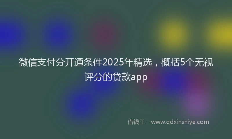 微信支付分开通条件2025年精选，概括5个无视评分的贷款app