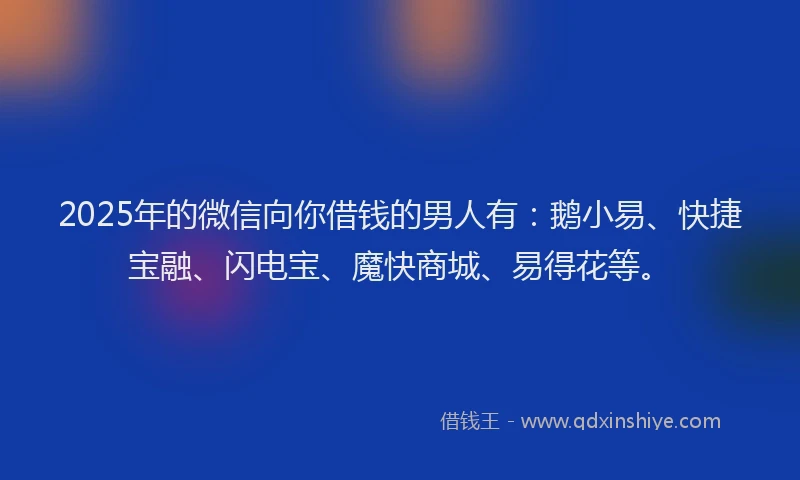 2025年的微信向你借钱的男人有：鹅小易、快捷宝融、闪电宝、魔快商城、易得花等。