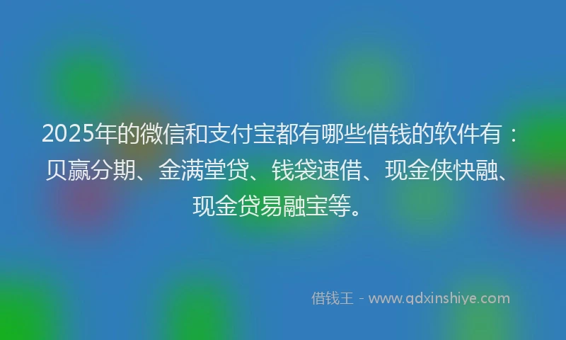 2025年的微信和支付宝都有哪些借钱的软件有：贝赢分期、金满堂贷、钱袋速借、现金侠快融、现金贷易融宝等。