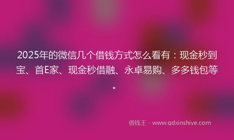 2025年的微信几个借钱方式怎么看有：现金秒到宝、首E家、现金秒借融、永卓易购、多多钱包等。