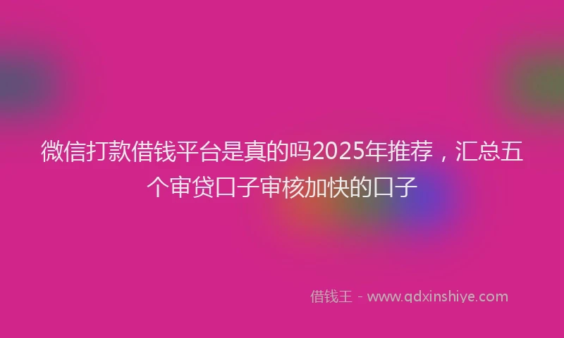 微信打款借钱平台是真的吗2025年推荐，汇总五个审贷口子审核加快的口子