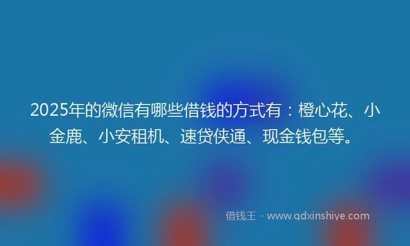 2025年的微信有哪些借钱的方式有：橙心花、小金鹿、小安租机、速贷侠通、现金钱包等。