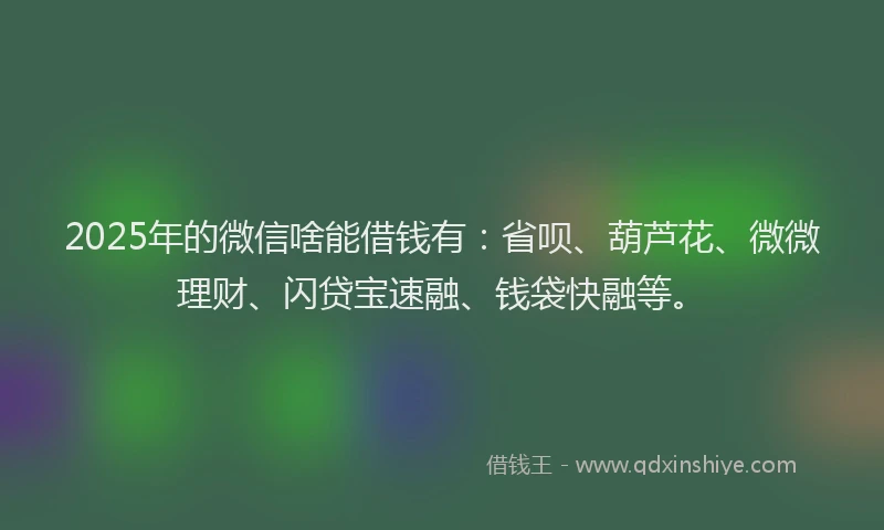2025年的微信啥能借钱有：省呗、葫芦花、微微理财、闪贷宝速融、钱袋快融等。