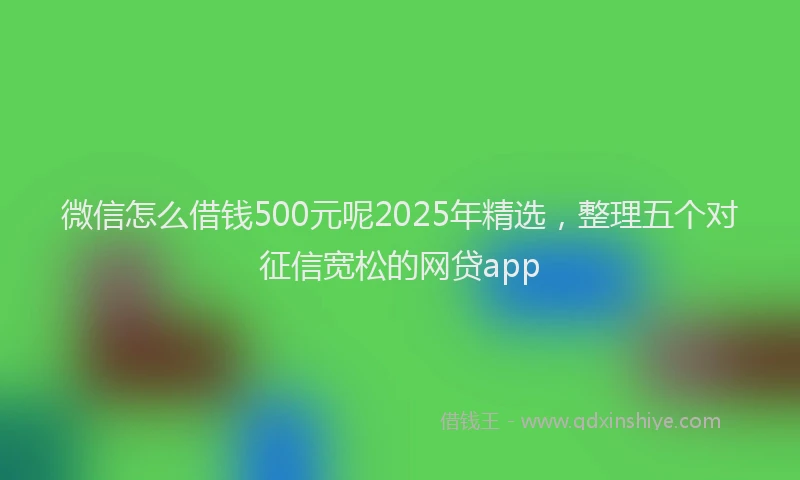 微信怎么借钱500元呢2025年精选，整理五个对征信宽松的网贷app