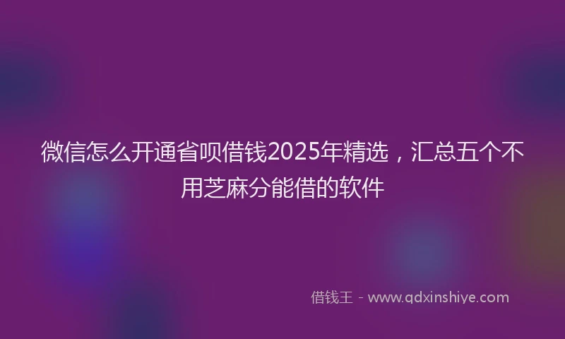微信怎么开通省呗借钱2025年精选，汇总五个不用芝麻分能借的软件