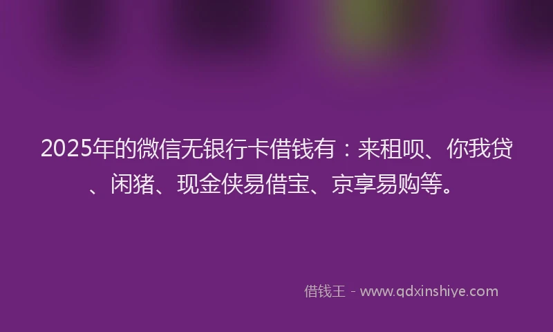 2025年的微信无银行卡借钱有：来租呗、你我贷、闲猪、现金侠易借宝、京享易购等。